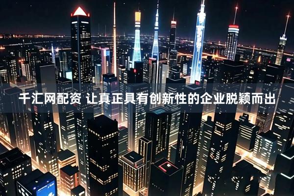 千汇网配资 让真正具有创新性的企业脱颖而出