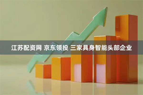江苏配资网 京东领投 三家具身智能头部企业