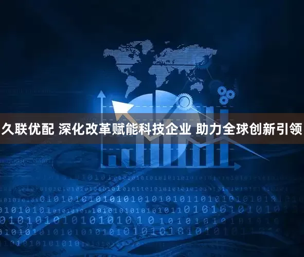 久联优配 深化改革赋能科技企业 助力全球创新引领