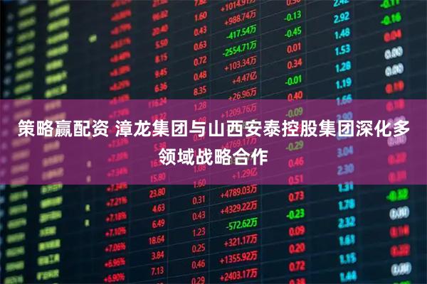 策略赢配资 漳龙集团与山西安泰控股集团深化多领域战略合作