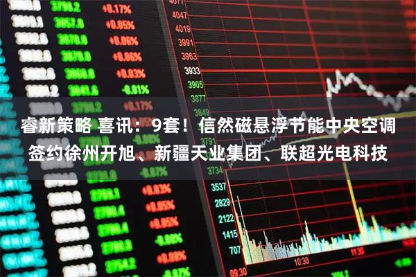 睿新策略 喜讯：9套！信然磁悬浮节能中央空调签约徐州开旭、新疆天业集团、联超光电科技