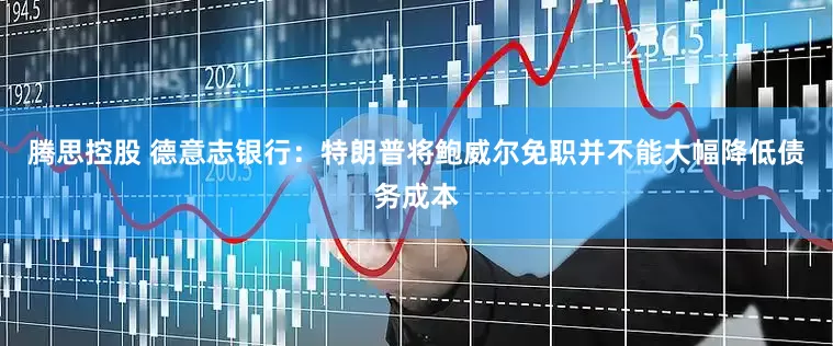 腾思控股 德意志银行：特朗普将鲍威尔免职并不能大幅降低债务成本