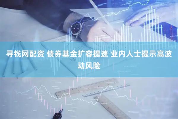 寻钱网配资 债券基金扩容提速 业内人士提示高波动风险