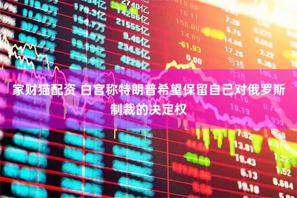 家财猫配资 白宫称特朗普希望保留自己对俄罗斯制裁的决定权