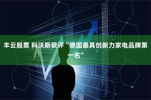 丰云股票 科沃斯获评“德国最具创新力家电品牌第一名”