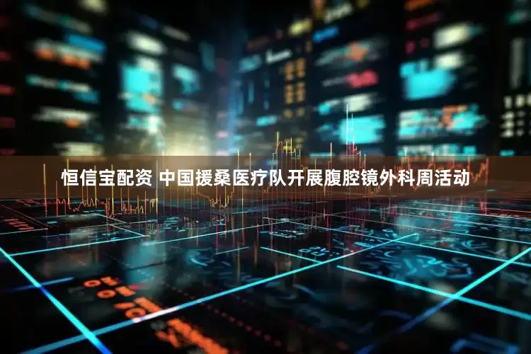恒信宝配资 中国援桑医疗队开展腹腔镜外科周活动