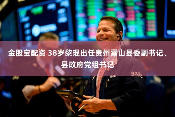 金股宝配资 38岁黎琨出任贵州雷山县委副书记、县政府党组书记