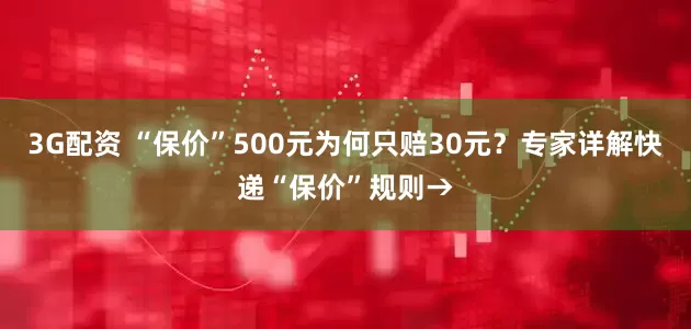 3G配资 “保价”500元为何只赔30元？专家详解快递“保价”规则→