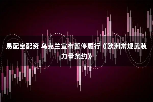 易配宝配资 乌克兰宣布暂停履行《欧洲常规武装力量条约》