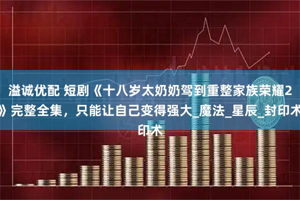 溢诚优配 短剧《十八岁太奶奶驾到重整家族荣耀2》完整全集，只能让自己变得强大_魔法_星辰_封印术