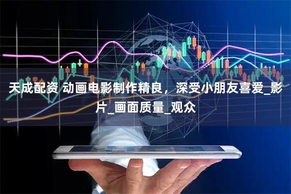 天成配资 动画电影制作精良，深受小朋友喜爱_影片_画面质量_观众