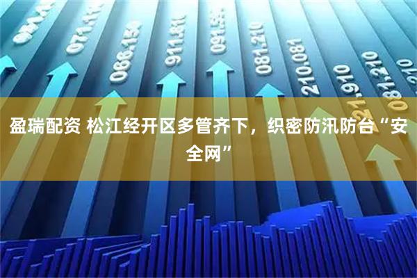 盈瑞配资 松江经开区多管齐下，织密防汛防台“安全网”