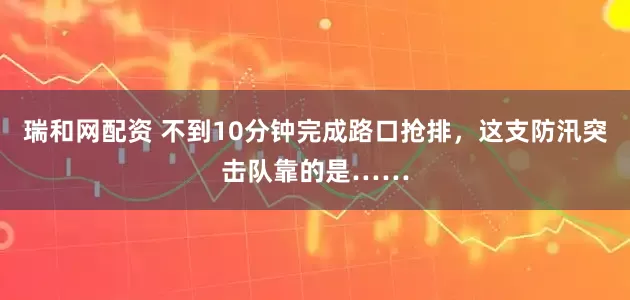 瑞和网配资 不到10分钟完成路口抢排，这支防汛突击队靠的是……