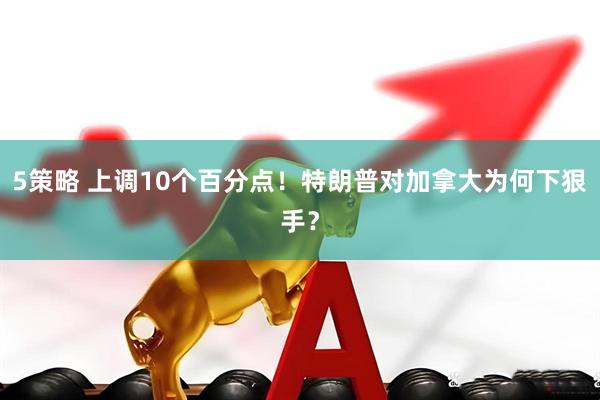 5策略 上调10个百分点！特朗普对加拿大为何下狠手？