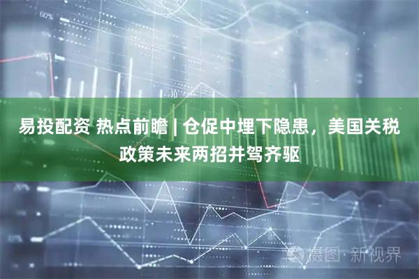 易投配资 热点前瞻 | 仓促中埋下隐患，美国关税政策未来两招并驾齐驱