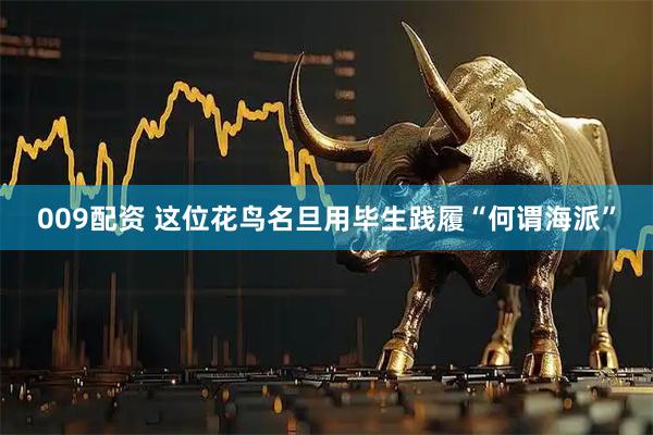 009配资 这位花鸟名旦用毕生践履“何谓海派”