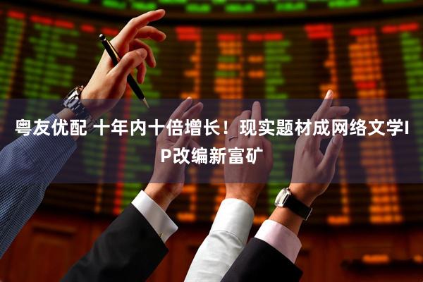 粤友优配 十年内十倍增长！现实题材成网络文学IP改编新富矿