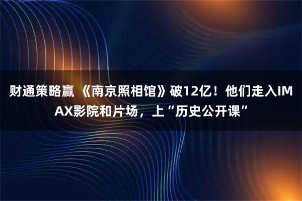 财通策略赢 《南京照相馆》破12亿！他们走入IMAX影院和片场，上“历史公开课”