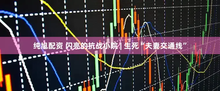 纯旭配资 闪亮的抗战小院 | 生死“夫妻交通线”