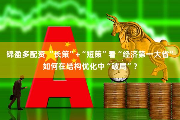 锦盈多配资 “长策”+“短策”看“经济第一大省”如何在结构优化中“破局”？