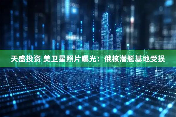 天盛投资 美卫星照片曝光：俄核潜艇基地受损