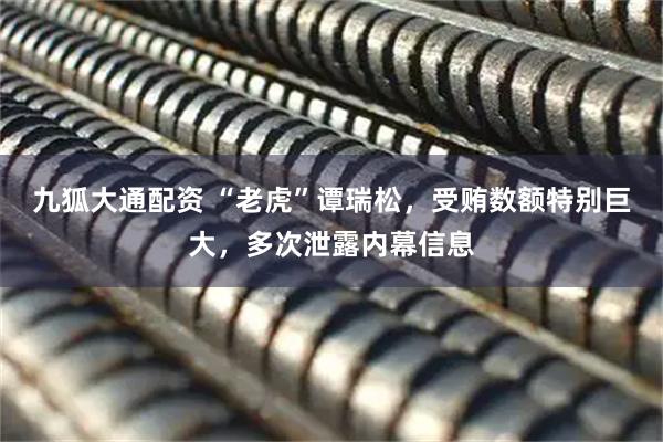 九狐大通配资 “老虎”谭瑞松，受贿数额特别巨大，多次泄露内幕信息