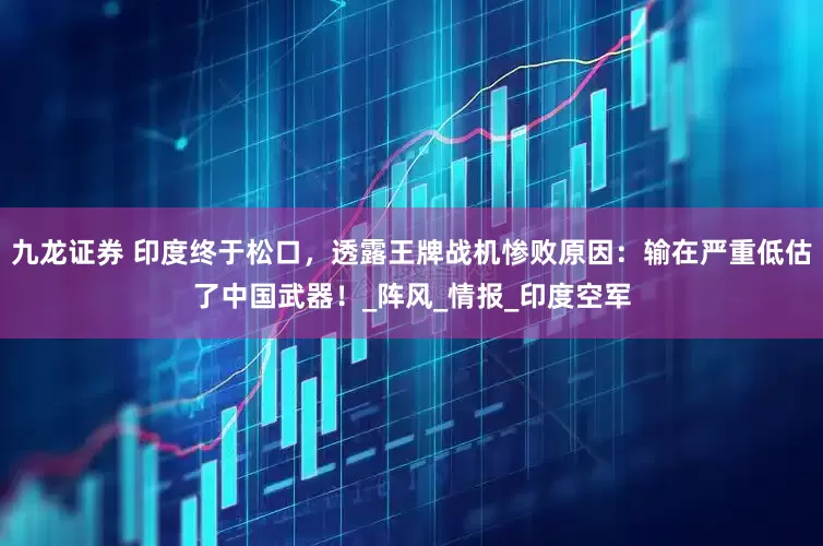 九龙证券 印度终于松口，透露王牌战机惨败原因：输在严重低估了中国武器！_阵风_情报_印度空军
