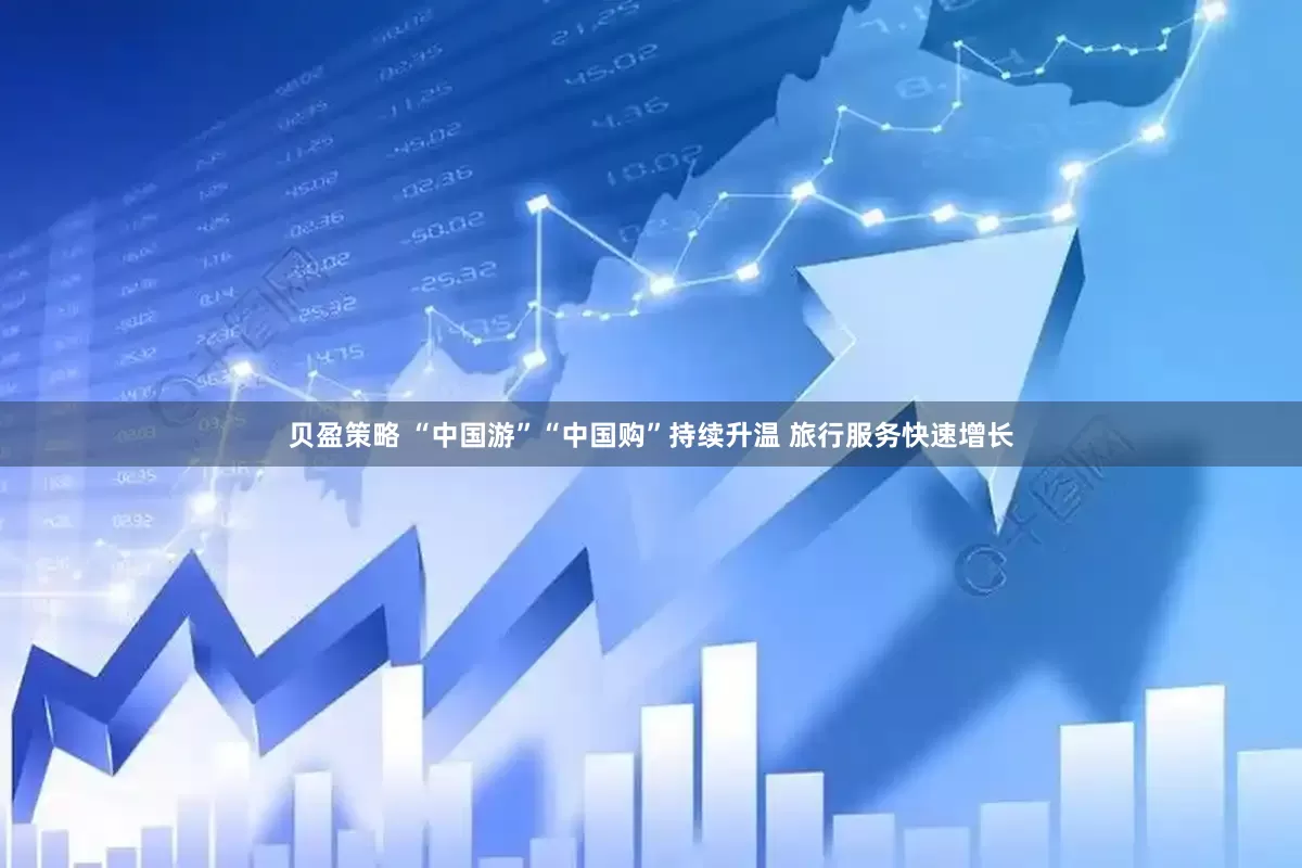 贝盈策略 “中国游”“中国购”持续升温 旅行服务快速增长