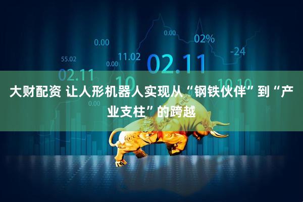 大财配资 让人形机器人实现从“钢铁伙伴”到“产业支柱”的跨越
