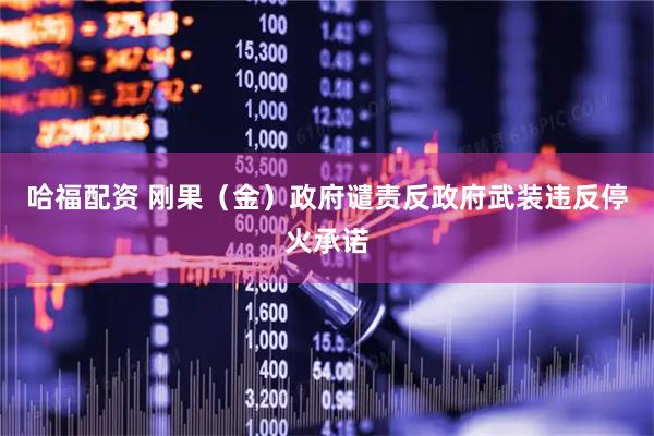 哈福配资 刚果（金）政府谴责反政府武装违反停火承诺