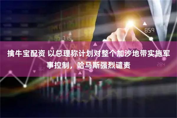 擒牛宝配资 以总理称计划对整个加沙地带实施军事控制，哈马斯强烈谴责