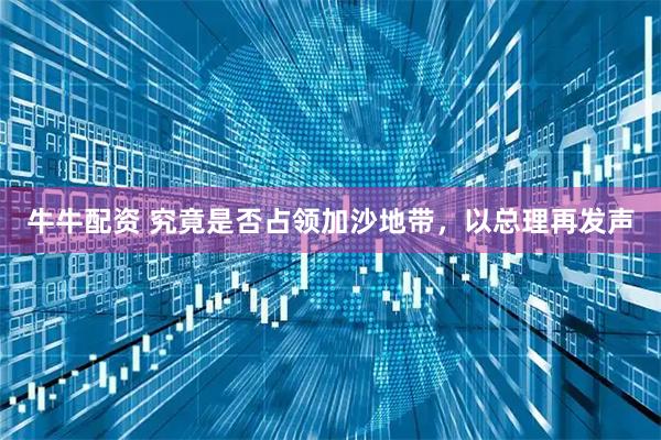 牛牛配资 究竟是否占领加沙地带，以总理再发声