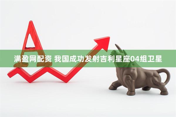 满盈网配资 我国成功发射吉利星座04组卫星
