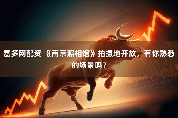 嘉多网配资 《南京照相馆》拍摄地开放，有你熟悉的场景吗？