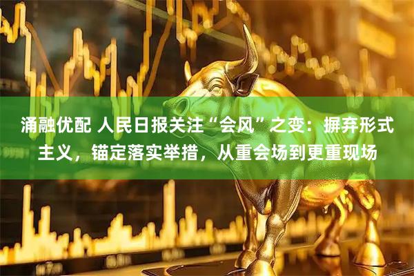 涌融优配 人民日报关注“会风”之变：摒弃形式主义，锚定落实举措，从重会场到更重现场