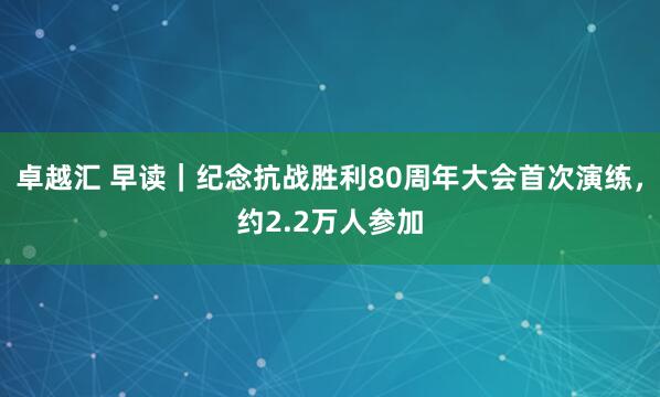 卓越汇 早读｜纪念抗战胜利80周年大会首次演练，约2.2万人参加