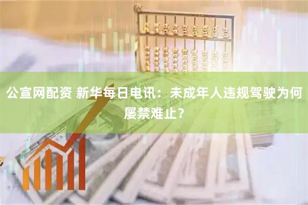公宣网配资 新华每日电讯：未成年人违规驾驶为何屡禁难止？