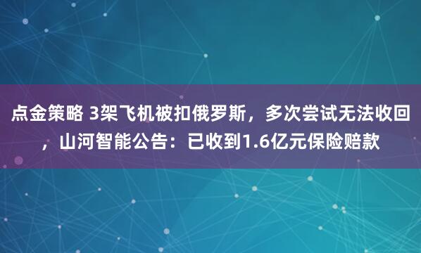 点金策略 3架飞机被扣俄罗斯，多次尝试无法收回，山河智能公告：已收到1.6亿元保险赔款
