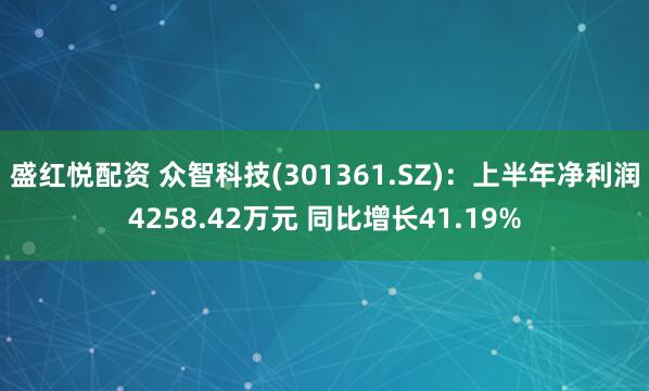 盛红悦配资 众智科技(301361.SZ)：上半年净利润4258.42万元 同比增长41.19%