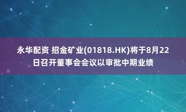 永华配资 招金矿业(01818.HK)将于8月22日召开董事会会议以审批中期业绩