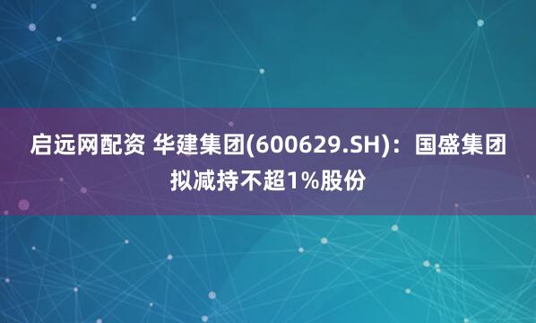 启远网配资 华建集团(600629.SH)：国盛集团拟减持不超1%股份