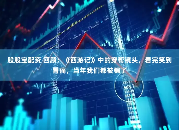 股股宝配资 回顾：《西游记》中的穿帮镜头，看完笑到胃痛，当年我们都被骗了