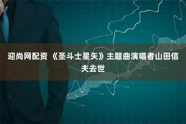 迎尚网配资 《圣斗士星矢》主题曲演唱者山田信夫去世