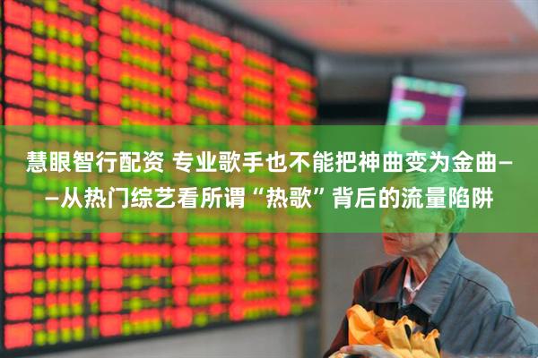 慧眼智行配资 专业歌手也不能把神曲变为金曲——从热门综艺看所谓“热歌”背后的流量陷阱