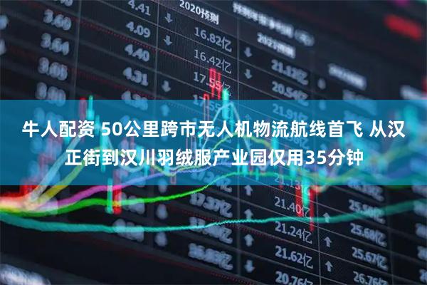 牛人配资 50公里跨市无人机物流航线首飞 从汉正街到汉川羽绒服产业园仅用35分钟