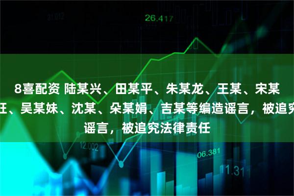 8喜配资 陆某兴、田某平、朱某龙、王某、宋某涛、樊某旺、吴某妹、沈某、朵某娟、吉某等编造谣言，被追究法律责任
