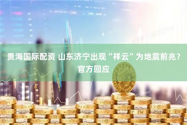 贵海国际配资 山东济宁出现“祥云”为地震前兆？官方回应