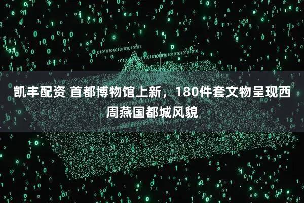 凯丰配资 首都博物馆上新，180件套文物呈现西周燕国都城风貌