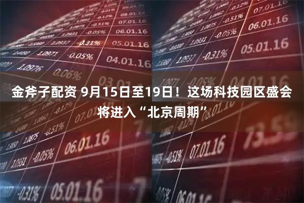 金斧子配资 9月15日至19日！这场科技园区盛会将进入“北京周期”