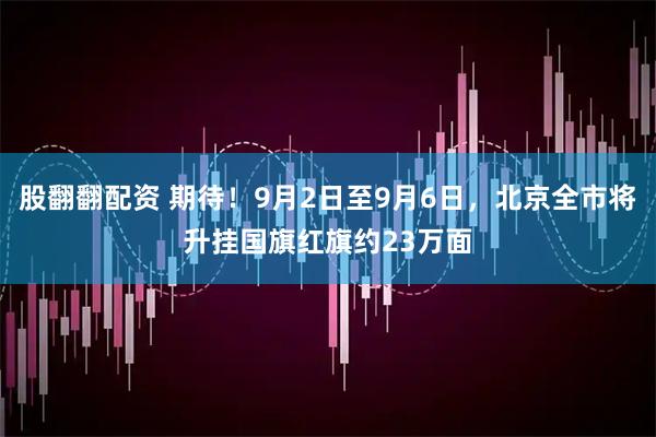 股翻翻配资 期待！9月2日至9月6日，北京全市将升挂国旗红旗约23万面